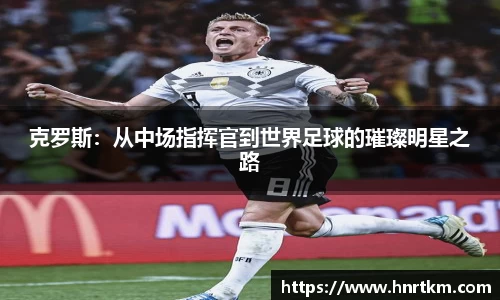 克罗斯：从中场指挥官到世界足球的璀璨明星之路