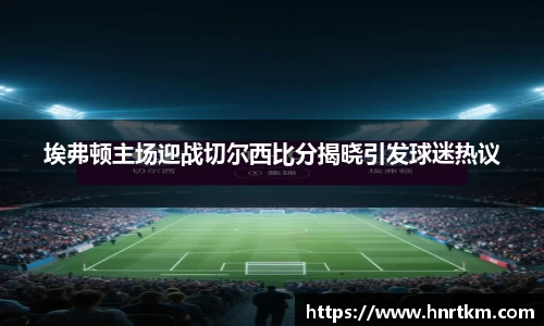 埃弗顿主场迎战切尔西比分揭晓引发球迷热议