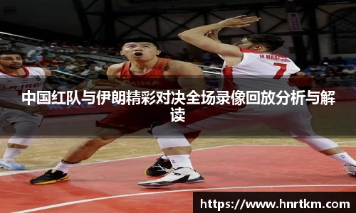 中国红队与伊朗精彩对决全场录像回放分析与解读