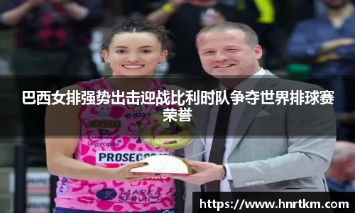 巴西女排强势出击迎战比利时队争夺世界排球赛荣誉