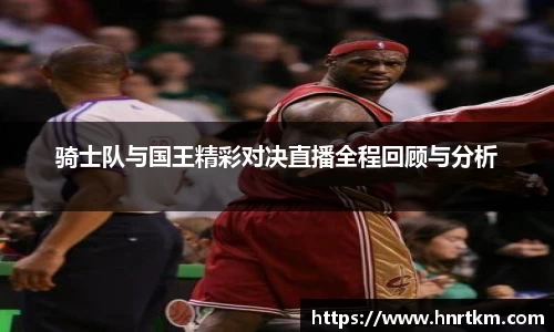 骑士队与国王精彩对决直播全程回顾与分析