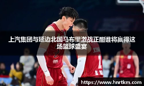 上汽集团与延边北国马布里激战正酣谁将赢得这场篮球盛宴