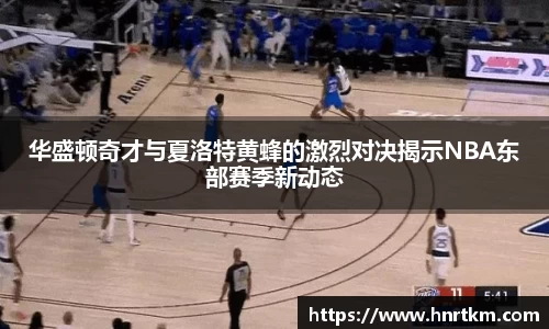 华盛顿奇才与夏洛特黄蜂的激烈对决揭示NBA东部赛季新动态