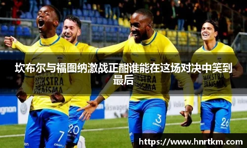 坎布尔与福图纳激战正酣谁能在这场对决中笑到最后