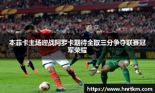 本菲卡主场迎战阿罗卡期待全取三分争夺联赛冠军荣耀