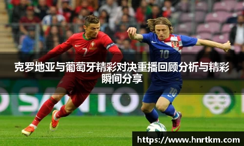 克罗地亚与葡萄牙精彩对决重播回顾分析与精彩瞬间分享