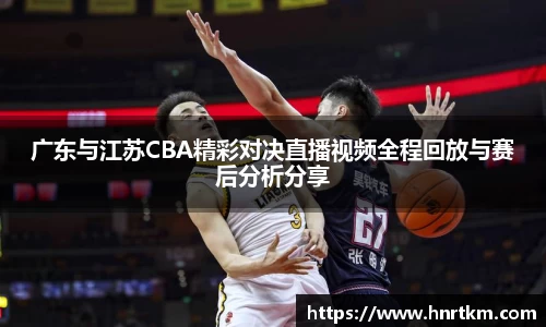 广东与江苏CBA精彩对决直播视频全程回放与赛后分析分享