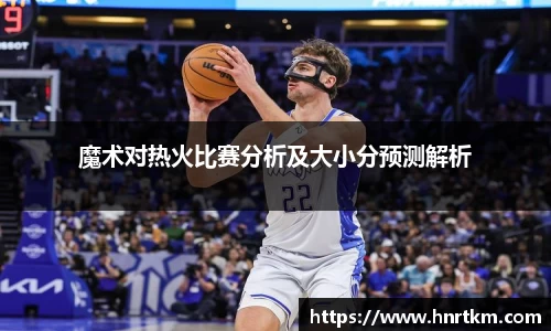 魔术对热火比赛分析及大小分预测解析