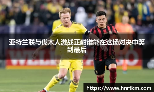 亚特兰联与伐木人激战正酣谁能在这场对决中笑到最后