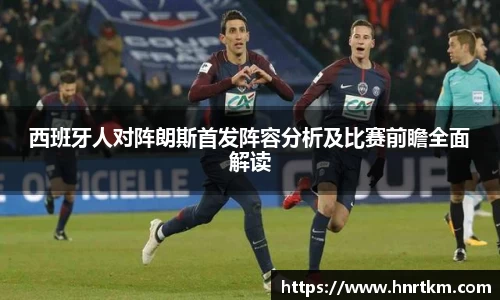 西班牙人对阵朗斯首发阵容分析及比赛前瞻全面解读