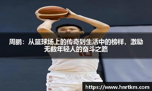 周鹏：从篮球场上的传奇到生活中的榜样，激励无数年轻人的奋斗之路