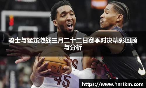 骑士与猛龙激战三月二十二日赛季对决精彩回顾与分析