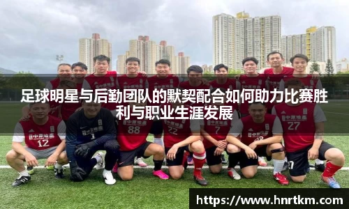 足球明星与后勤团队的默契配合如何助力比赛胜利与职业生涯发展
