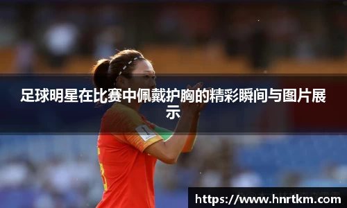 足球明星在比赛中佩戴护胸的精彩瞬间与图片展示