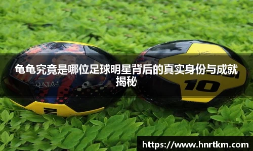 龟龟究竟是哪位足球明星背后的真实身份与成就揭秘