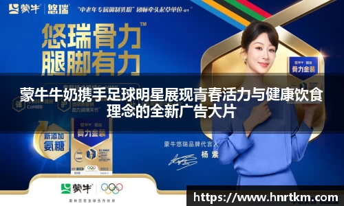 蒙牛牛奶携手足球明星展现青春活力与健康饮食理念的全新广告大片